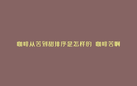 咖啡从苦到甜排序是怎样的？（咖啡苦啊）