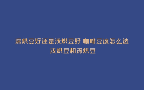 深烘豆好还是浅烘豆好？咖啡豆该怎么选？（浅烘豆和深烘豆）