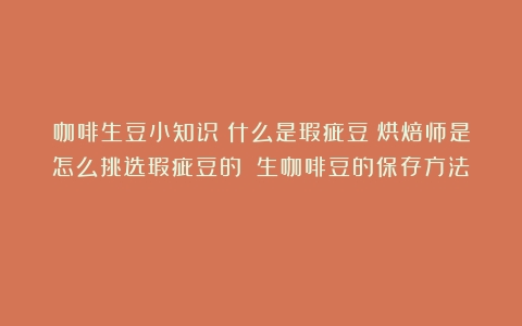 咖啡生豆小知识：什么是瑕疵豆？烘焙师是怎么挑选瑕疵豆的？（生咖啡豆的保存方法）