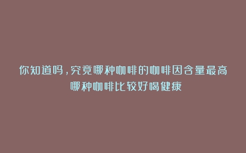 你知道吗，究竟哪种咖啡的咖啡因含量最高？（哪种咖啡比较好喝健康）