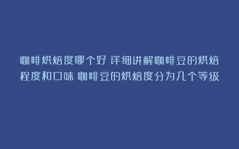 咖啡烘焙度哪个好？详细讲解咖啡豆的烘焙程度和口味（咖啡豆的烘焙度分为几个等级）