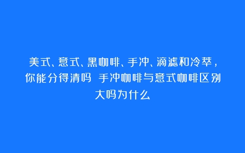 美式、意式、黑咖啡、手冲、滴滤和冷萃，你能分得清吗？（手冲咖啡与意式咖啡区别大吗为什么）