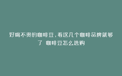 好喝不贵的咖啡豆，看这几个咖啡品牌就够了！（咖啡豆怎么选购）