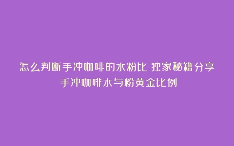 怎么判断手冲咖啡的水粉比？独家秘籍分享（手冲咖啡水与粉黄金比例）