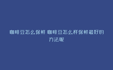 咖啡豆怎么保鲜（咖啡豆怎么样保鲜最好的方法呢）