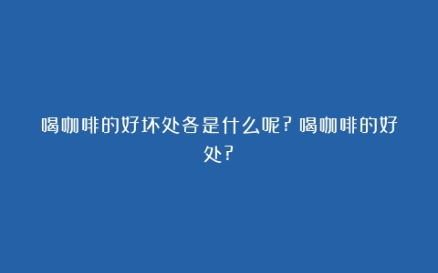 喝咖啡的好坏处各是什么呢?（喝咖啡的好处?）