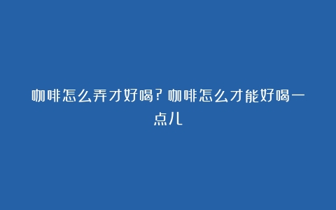 咖啡怎么弄才好喝?（咖啡怎么才能好喝一点儿）