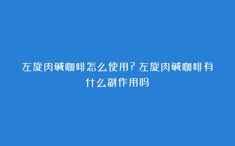 左旋肉碱咖啡怎么使用?（左旋肉碱咖啡有什么副作用吗）