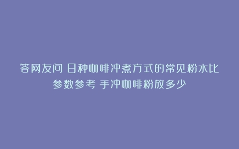 答网友问：8种咖啡冲煮方式的常见粉水比参数参考（手冲咖啡粉放多少）