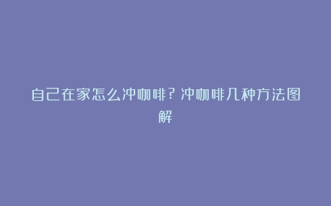 自己在家怎么冲咖啡?（冲咖啡几种方法图解）