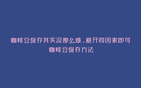 咖啡豆保存其实没那么难，避开四因素即可（咖啡豆保存方法）