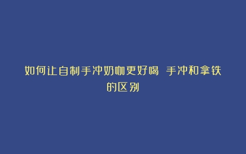 如何让自制手冲奶咖更好喝？（手冲和拿铁的区别）