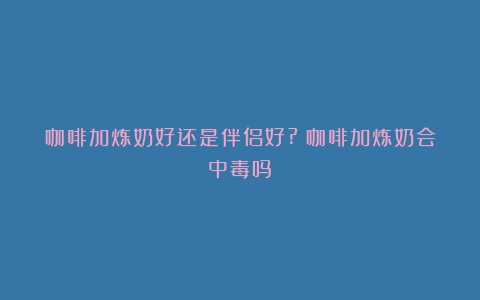 咖啡加炼奶好还是伴侣好?（咖啡加炼奶会中毒吗）