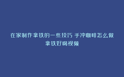 在家制作拿铁的一些技巧（手冲咖啡怎么做拿铁好喝视频）