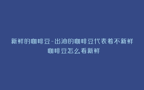 新鲜的咖啡豆-出油的咖啡豆代表着不新鲜？（咖啡豆怎么看新鲜）