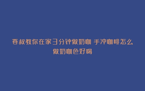 香叔教你在家3分钟做奶咖（手冲咖啡怎么做奶咖色好喝）