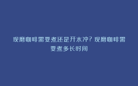 现磨咖啡需要煮还是开水冲?（现磨咖啡需要煮多长时间）