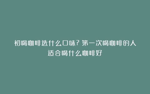 初喝咖啡选什么口味?（第一次喝咖啡的人适合喝什么咖啡好）