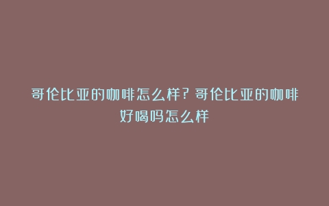 哥伦比亚的咖啡怎么样?（哥伦比亚的咖啡好喝吗怎么样）