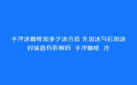 手冲冰咖啡加多少冰合适？先加冰与后加冰对味道有影响吗？（手冲咖啡 冷）