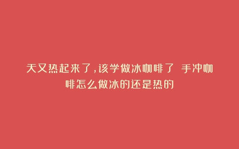 天又热起来了，该学做冰咖啡了！（手冲咖啡怎么做冰的还是热的）