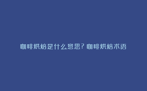 咖啡烘焙是什么意思?（咖啡烘焙术语）