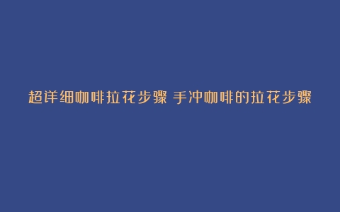 超详细咖啡拉花步骤（手冲咖啡的拉花步骤）