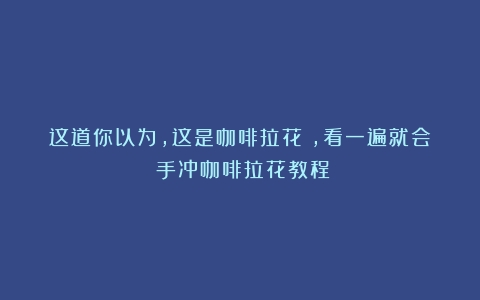 这道你以为，这是咖啡拉花？，看一遍就会（手冲咖啡拉花教程）