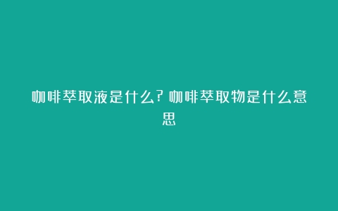 咖啡萃取液是什么?（咖啡萃取物是什么意思）