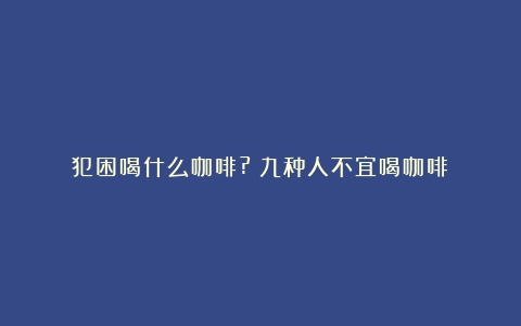 犯困喝什么咖啡?（九种人不宜喝咖啡）