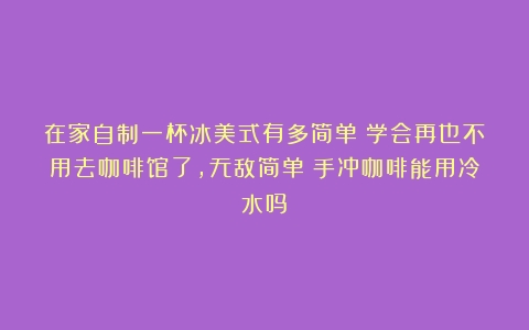 在家自制一杯冰美式有多简单？学会再也不用去咖啡馆了，无敌简单（手冲咖啡能用冷水吗）