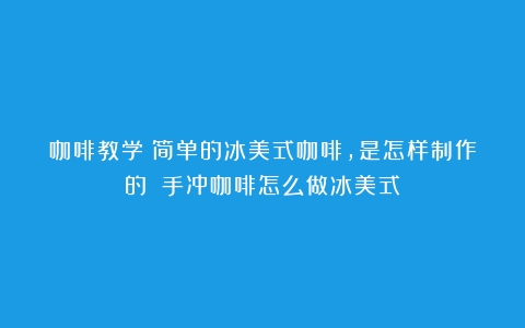 咖啡教学：简单的冰美式咖啡，是怎样制作的？（手冲咖啡怎么做冰美式）