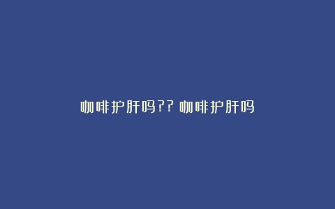 咖啡护肝吗??（咖啡护肝吗）