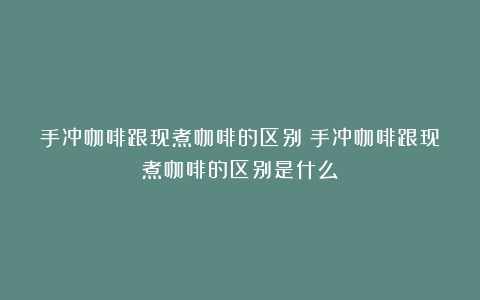 手冲咖啡跟现煮咖啡的区别（手冲咖啡跟现煮咖啡的区别是什么）