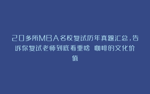 20多所MBA名校复试历年真题汇总，告诉你复试老师到底看重啥！（咖啡的文化价值）