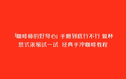 「咖啡师的好奇心」手磨到底行不行？做杯意式浓缩试一试！（经典手冲咖啡教程）