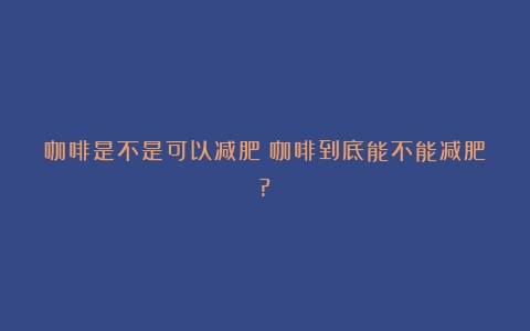 咖啡是不是可以减肥（咖啡到底能不能减肥?）