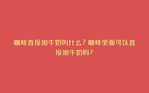 咖啡直接加牛奶叫什么?（咖啡里面可以直接加牛奶吗?）