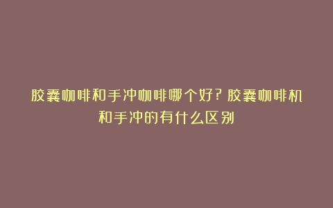 胶囊咖啡和手冲咖啡哪个好?（胶囊咖啡机和手冲的有什么区别）