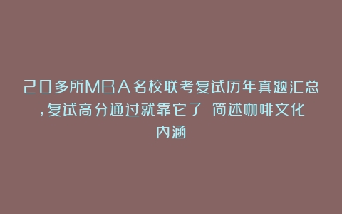 20多所MBA名校联考复试历年真题汇总，复试高分通过就靠它了！（简述咖啡文化内涵）