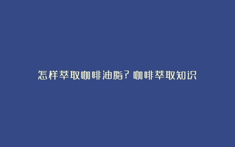 怎样萃取咖啡油脂?（咖啡萃取知识）