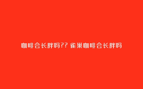 咖啡会长胖吗??（雀巢咖啡会长胖吗）