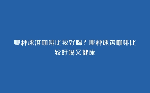 哪种速溶咖啡比较好喝?（哪种速溶咖啡比较好喝又健康）