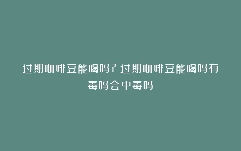 过期咖啡豆能喝吗?（过期咖啡豆能喝吗有毒吗会中毒吗）