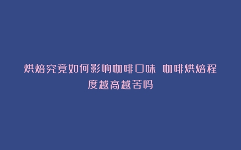 烘焙究竟如何影响咖啡口味？（咖啡烘焙程度越高越苦吗）