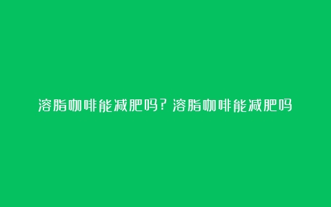 溶脂咖啡能减肥吗?（溶脂咖啡能减肥吗）