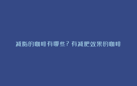 减脂的咖啡有哪些?（有减肥效果的咖啡）