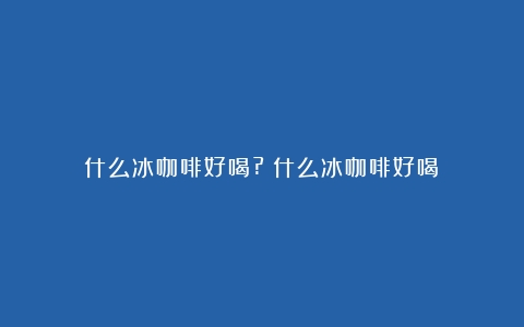 什么冰咖啡好喝?（什么冰咖啡好喝）