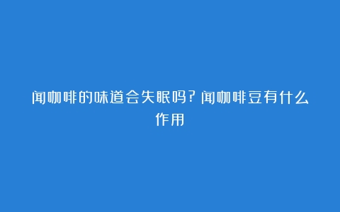 闻咖啡的味道会失眠吗?（闻咖啡豆有什么作用）