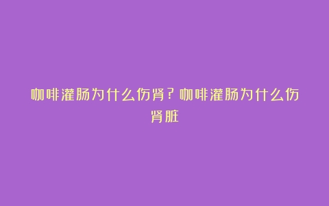 咖啡灌肠为什么伤肾?（咖啡灌肠为什么伤肾脏）